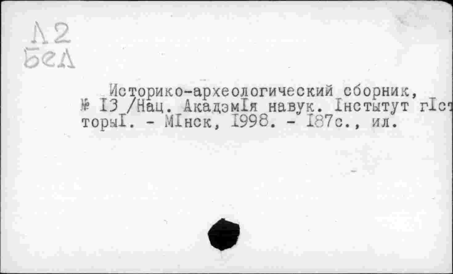 ﻿Бел
Историко-археологический сборник, № 13 /Нац. Акадзмія навук. Інститут ториі. - МІнск, 1998. - І87с., ил.